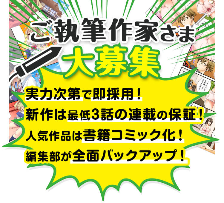 ご執筆作家様大募集!実力次第で即採用!新作は最低3話の連載の保証!人気作品は書籍コミック化!編集部が全面バックアップ!